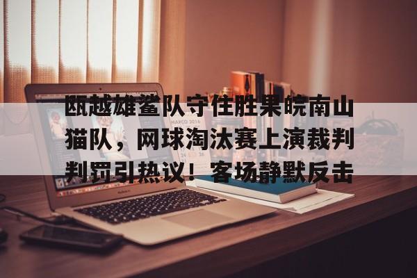 包含瓯越雄鲨队守住胜果皖南山猫队，网球淘汰赛上演裁判判罚引热议！客场静默反击的词条