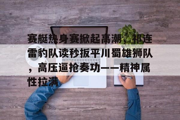 壹号娱乐官网包含赛艇热身赛掀起高潮，祁连雷豹队读秒扳平川蜀雄狮队，高压逼抢奏功——精神属性拉满的词条